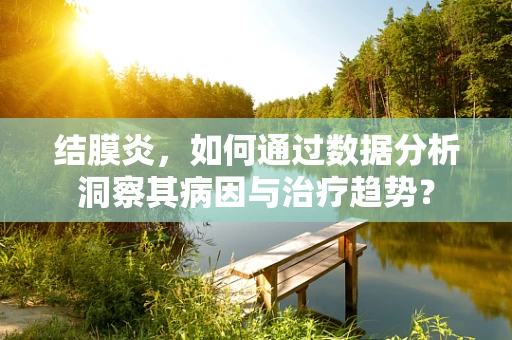 结膜炎，如何通过数据分析洞察其病因与治疗趋势？