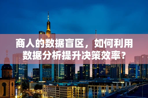 商人的数据盲区，如何利用数据分析提升决策效率？