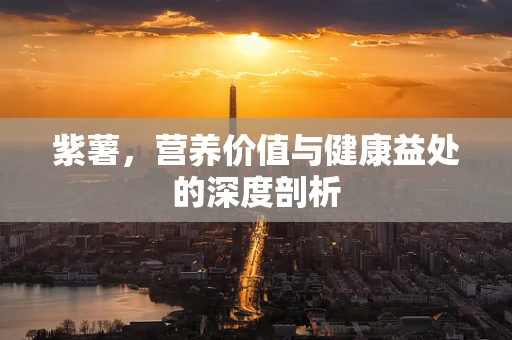 紫薯，营养价值与健康益处的深度剖析