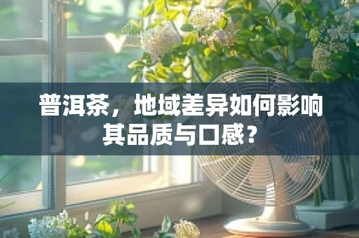 普洱茶，地域差异如何影响其品质与口感？