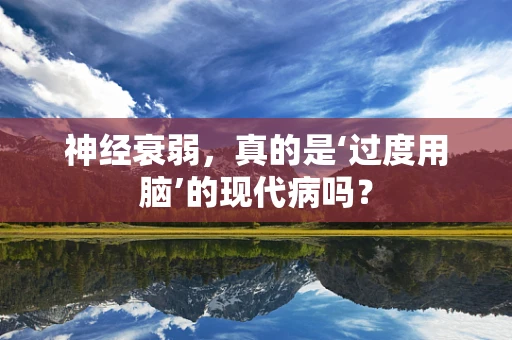 神经衰弱，真的是‘过度用脑’的现代病吗？