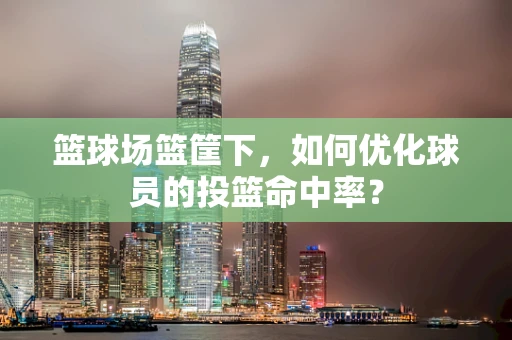 篮球场篮筐下，如何优化球员的投篮命中率？