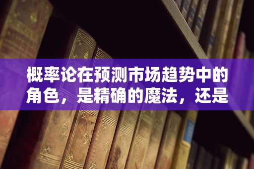 概率论在预测市场趋势中的角色，是精确的魔法，还是简单的数学？