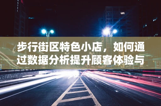 步行街区特色小店，如何通过数据分析提升顾客体验与经营效益？