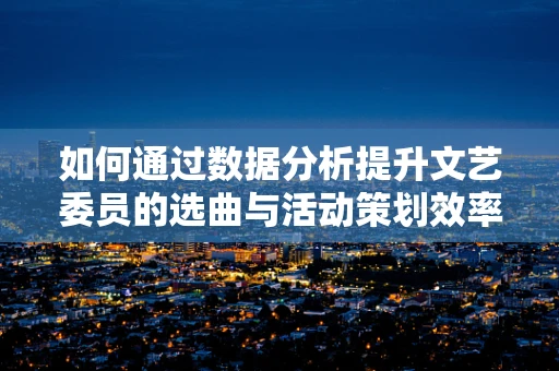 如何通过数据分析提升文艺委员的选曲与活动策划效率？