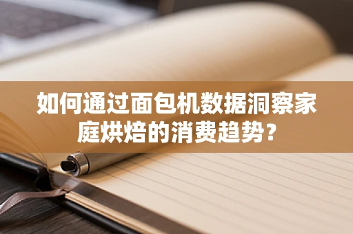 如何通过面包机数据洞察家庭烘焙的消费趋势？