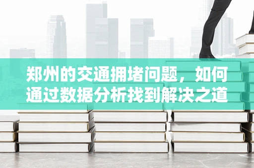 郑州的交通拥堵问题，如何通过数据分析找到解决之道？