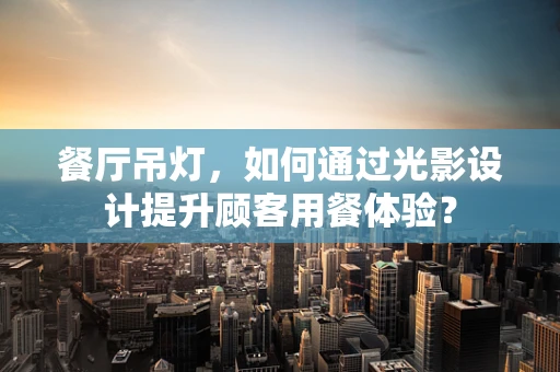 餐厅吊灯，如何通过光影设计提升顾客用餐体验？