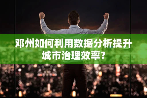 邓州如何利用数据分析提升城市治理效率？