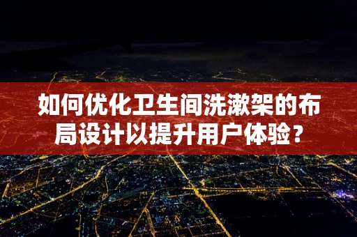 如何优化卫生间洗漱架的布局设计以提升用户体验？