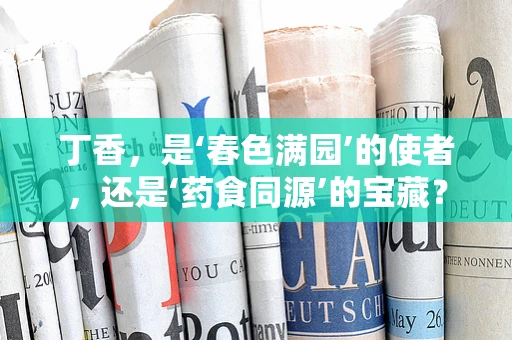 丁香，是‘春色满园’的使者，还是‘药食同源’的宝藏？