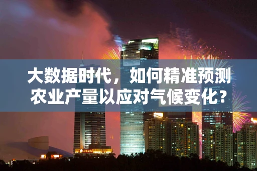 大数据时代，如何精准预测农业产量以应对气候变化？