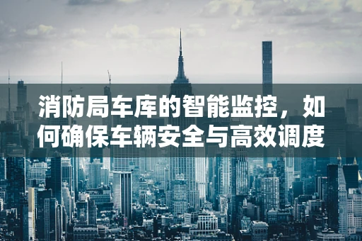 消防局车库的智能监控，如何确保车辆安全与高效调度？