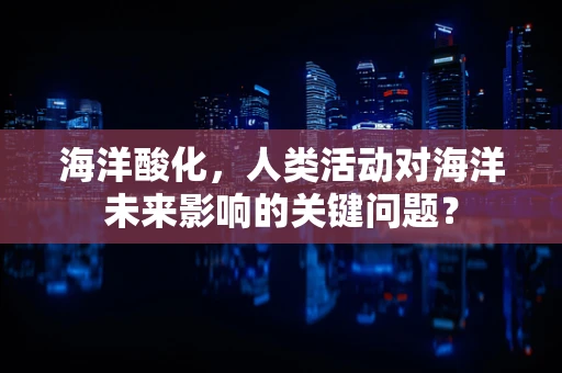 海洋酸化，人类活动对海洋未来影响的关键问题？