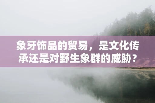 象牙饰品的贸易，是文化传承还是对野生象群的威胁？