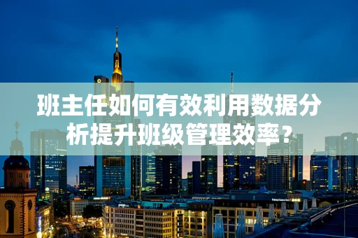 班主任如何有效利用数据分析提升班级管理效率？