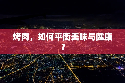 烤肉，如何平衡美味与健康？