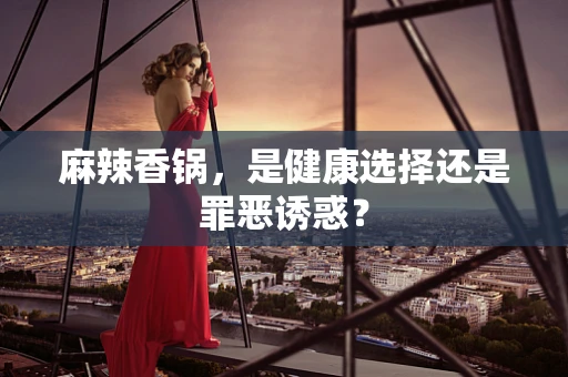 麻辣香锅，是健康选择还是罪恶诱惑？