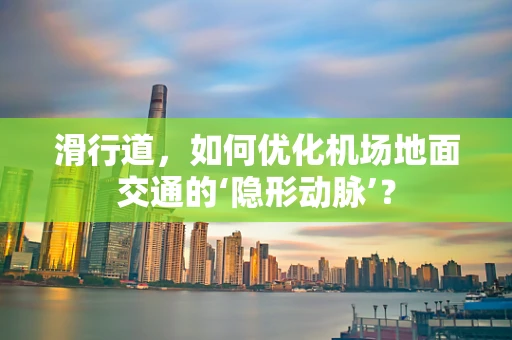滑行道，如何优化机场地面交通的‘隐形动脉’？