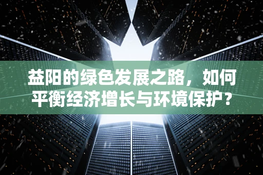 益阳的绿色发展之路，如何平衡经济增长与环境保护？