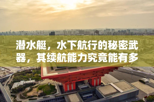 潜水艇，水下航行的秘密武器，其续航能力究竟能有多强？