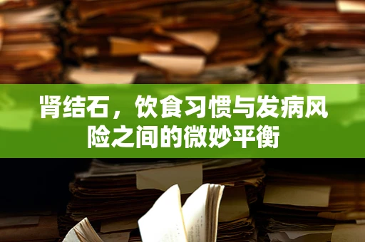 肾结石，饮食习惯与发病风险之间的微妙平衡