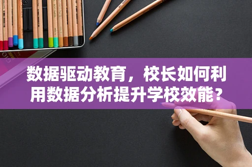 数据驱动教育，校长如何利用数据分析提升学校效能？