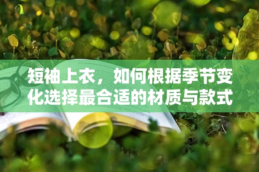 短袖上衣，如何根据季节变化选择最合适的材质与款式？