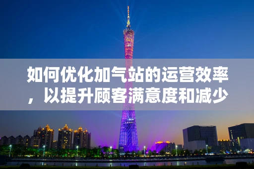 如何优化加气站的运营效率，以提升顾客满意度和减少运营成本？