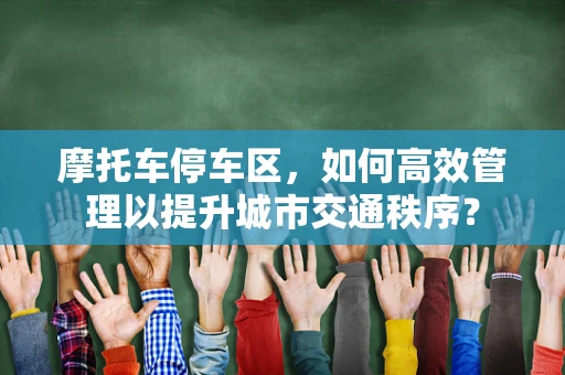 摩托车停车区，如何高效管理以提升城市交通秩序？