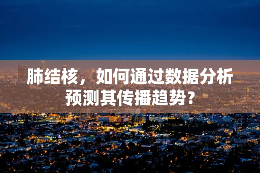肺结核，如何通过数据分析预测其传播趋势？
