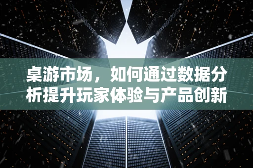 桌游市场，如何通过数据分析提升玩家体验与产品创新？