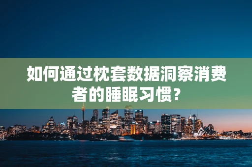 如何通过枕套数据洞察消费者的睡眠习惯？