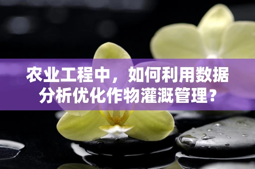 农业工程中，如何利用数据分析优化作物灌溉管理？