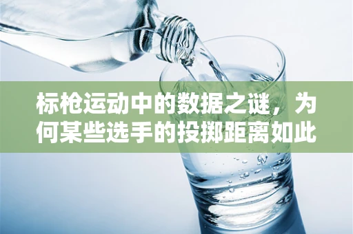 标枪运动中的数据之谜，为何某些选手的投掷距离如此之远？