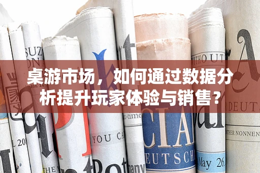 桌游市场，如何通过数据分析提升玩家体验与销售？