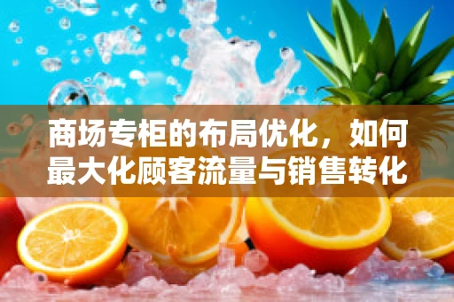 商场专柜的布局优化，如何最大化顾客流量与销售转化？