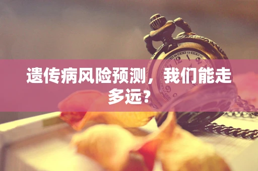 遗传病风险预测，我们能走多远？