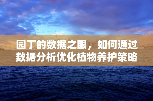 园丁的数据之眼，如何通过数据分析优化植物养护策略？