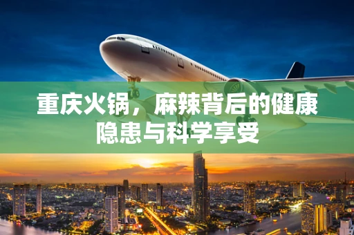 重庆火锅，麻辣背后的健康隐患与科学享受