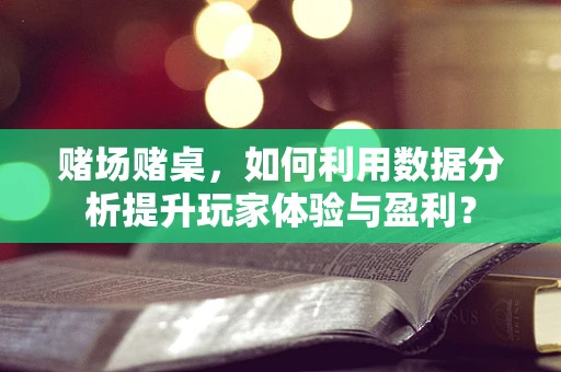 赌场赌桌，如何利用数据分析提升玩家体验与盈利？