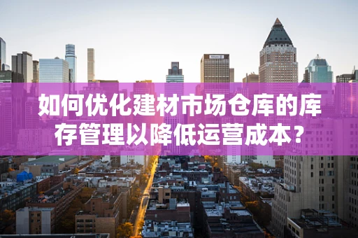 如何优化建材市场仓库的库存管理以降低运营成本？