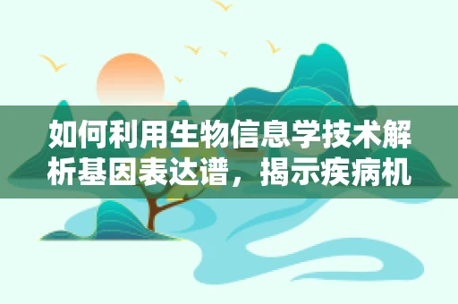 如何利用生物信息学技术解析基因表达谱，揭示疾病机制？