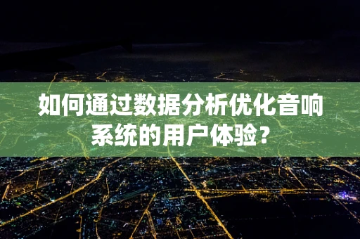 如何通过数据分析优化音响系统的用户体验？