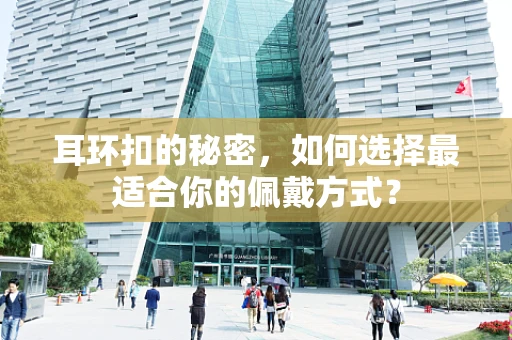 耳环扣的秘密，如何选择最适合你的佩戴方式？