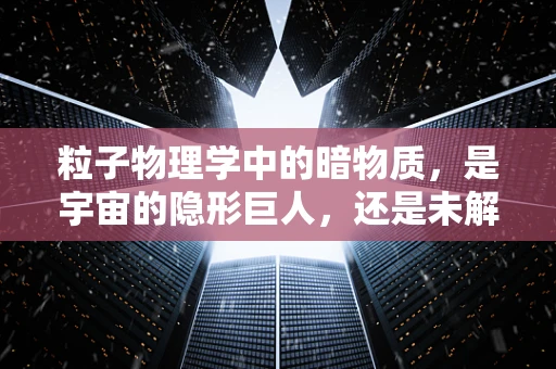 粒子物理学中的暗物质，是宇宙的隐形巨人，还是未解之谜？