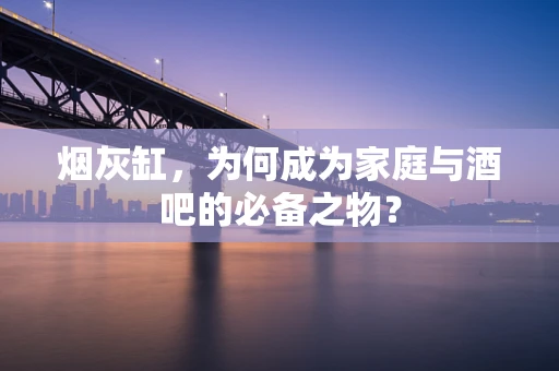 烟灰缸，为何成为家庭与酒吧的必备之物？