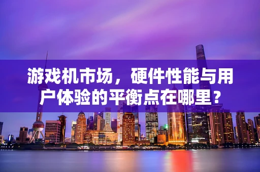 游戏机市场，硬件性能与用户体验的平衡点在哪里？
