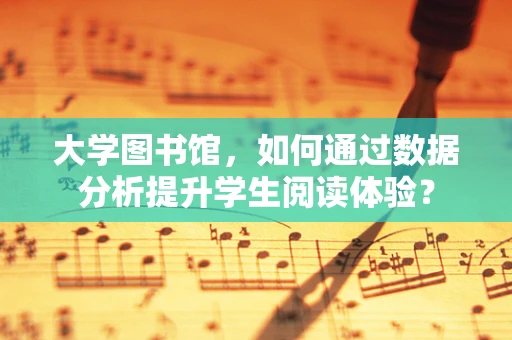 大学图书馆，如何通过数据分析提升学生阅读体验？