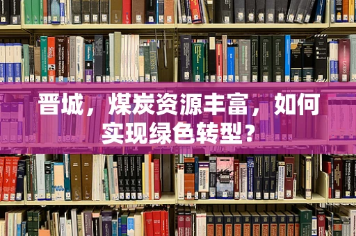 晋城，煤炭资源丰富，如何实现绿色转型？